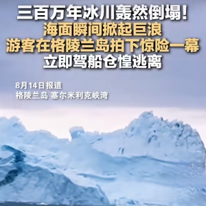 300万年冰川轰然倒塌，海面瞬间掀起巨浪，游客在格陵兰岛拍下惊险瞬间，视频曝光 ... ...